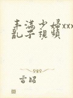 丰满少妇xxx乱子视频