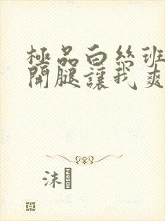 极品白丝班长扒开腿让我爽了一夜