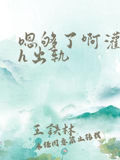 嗯够了啊灌满了h出轨