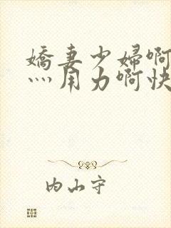 娇妻少妇啊灬啊灬用力啊快