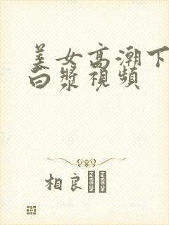 美女高潮下面流白浆视频