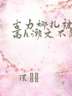 古力娜扎被肉干高h潮文不断