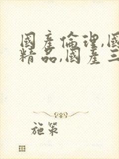 国产伦理,国产精品,国产三级