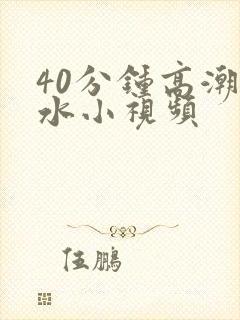 40分钟高潮喷水小视频