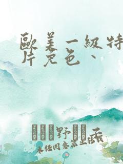 欧美一级特黄大片免色丶