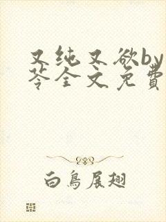 又纯又欲by茯苓全文免费阅读笔趣阁