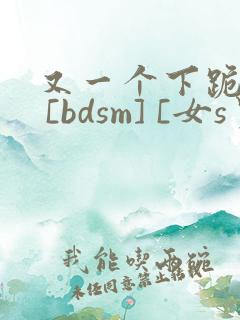 又一个下跪为奴 [bdsm] [女s男m] nph