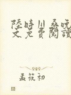 陆时川桑晚宁全文免费阅读无弹窗笔趣阁