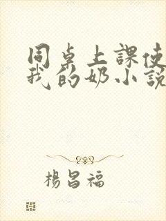 同桌上课使劲揉我的奶小说