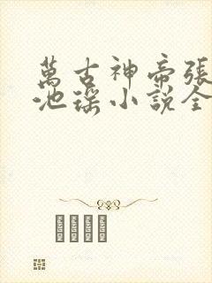 万古神帝张若尘池瑶小说全集完整版