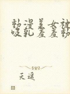 动漫美女被插的吸乳羞羞动漫