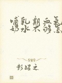 哺乳期血气不足奶水不够怎么办