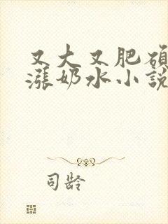 又大又肥硕的奶涨奶水小说