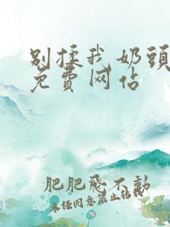 别揉我奶头嗯啊免费网站