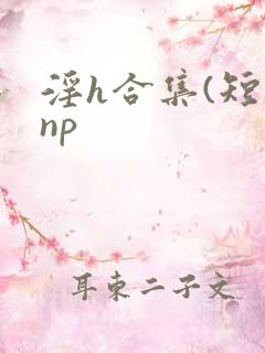 淫h合集(短篇np
