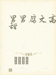 男男腐文高h肉甜