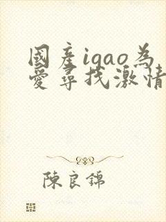 国产igao为爱寻找激情女女