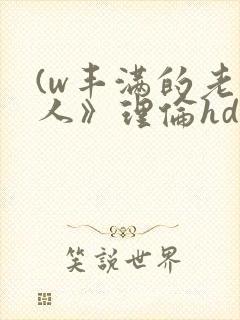 (w丰满的老女人》理伦hd