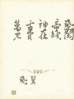 万古神帝飞天鱼免费在线阅读