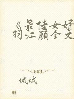 《最佳女婿》林羽江颜全文免费阅读