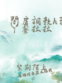 闺房调教h玩弄丫鬟拉拉