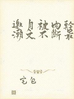 邀月被肉干高h潮文不断最新章节内容