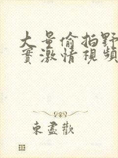 大量偷拍野外真实激情视频