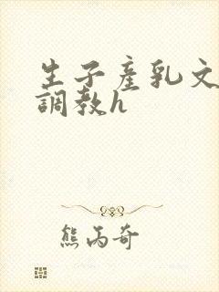 生子产乳文双性调教h