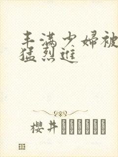 丰满少妇被粗大猛烈进