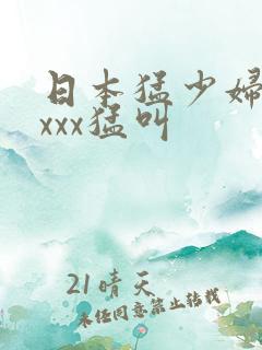 日本猛少妇xxxxx猛叫