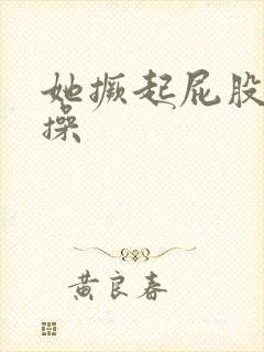 她撅起屁股让我操