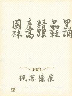 国产精品黑色丝袜高跟鞋调教