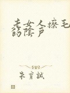 老女人擦毛茸茸的阴户