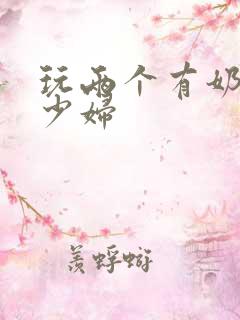 玩两个有奶水的少妇