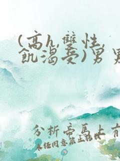 (高h,双性,饥渴受)男男小说