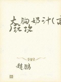 大胸奶汁(高h)玩攻