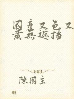 国产又色又爽又黄无遮挡