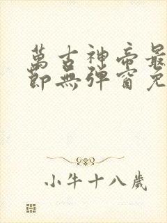 万古神帝最新章节无弹窗免费阅读