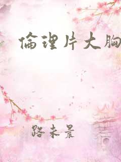 伦理片大胸姐妹