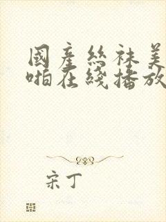 国产丝袜美女啪啪在线播放