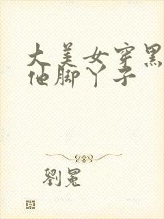 大美女穿黑丝挠他脚丫子