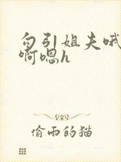 勾引姐夫哦嗯要啊嗯h