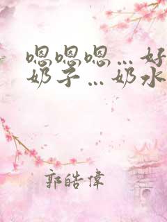 嗯嗯嗯…好大的奶子…奶水好多…