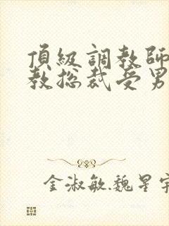 顶级调教师攻调教总裁受男男