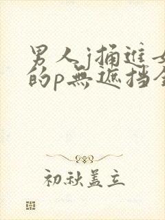 男人j捅进女生的p无遮挡全过程