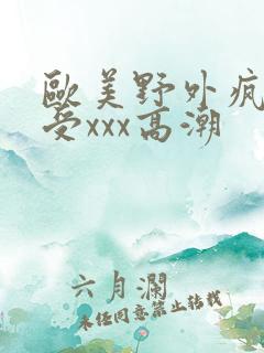 欧美野外疯狂做受xxx高潮