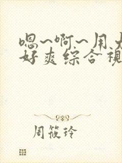 嗯~啊~用力~好爽综合视频