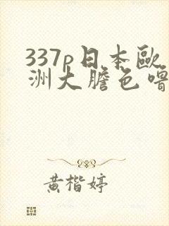 337p日本欧洲大胆色噜噜噜