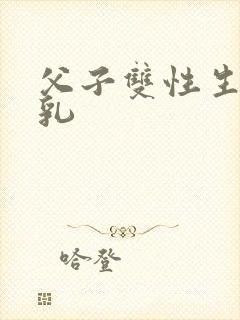 父子双性生子产乳