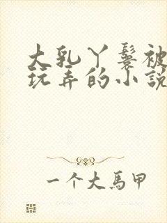 大乳丫鬟被老爷玩弄的小说